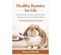 Healthy Bunnies for Life: Proactive Health Care, Diet, and Early Illness Detection for Long-Term Rabbit Wellness: 3 (The Essential Rabbit Care Series)