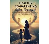 HEALTHY CO-PARENTING AFTER BETRAYAL: A Mother's Guide to Healing, Boundaries and Peaceful Parenting
