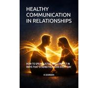 HEALTHY COMMUNICATION IN RELATIONSHIPS: HOW TO SPEAK, LISTEN, AND CONNECT IN WAYS THAT STRENGTHEN LOVE EVERY DAY