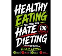 HEALTHY EATING FOR THOSE WHO HATE DIETING: Simple Meal Plans And A No-Nonsense Way To Eat Better