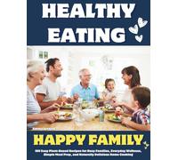Healthy Eating Happy Family: 100 Easy Plant-Based Recipes for Busy Families, Everyday Wellness, Simple Meal Prep, and Naturally Delicious Home Cooking