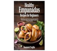Healthy Empanadas Recipes for Beginners: Nutritious and Easy Empanada Meals for Every Occasion, from Quick Snacks to Family Dinners