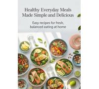 Healthy Everyday Meals Made Simple and Delicious: Easy Recipes for Fresh, Balanced Eating at Home