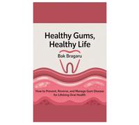 Healthy Gums, Healthy Life: How to Prevent, Reverse, and Manage Gum Disease for Lifelong Oral Health