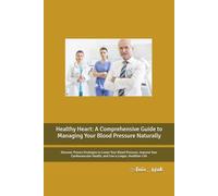 Healthy Heart: A Comprehensive Guide to Managing Your Blood Pressure Naturally: Discover Proven Strategies to Lower Your Blood Pressure, Improve Your ... Health, and Live a Longer, Healthier Life