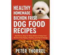Healthy Homemade Bichon Frise Dog Food Recipes: Nutritious, Easy-to-Make Meals to Keep Your Bichon Frise Happy, Healthy, and Full of Energy (The Bichon Frise Guardian Collection)