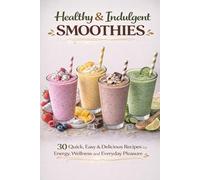 Healthy & Indulgent SMOOTHIES: 30 Quick, Easy & Delicious Recipes for Energy, Wellness and Everyday Pleasure