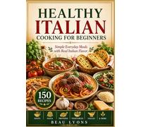 HEALTHY ITALIAN COOKING FOR BEGINNERS: Simple Everyday Meals With Real Italian Flavor (BEAU LYONS KITCHEN)
