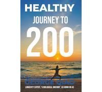 Healthy Journey to 200: A Blueprint for Living Younger, Longer, Healthier, Happier and Stronger