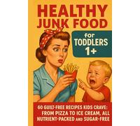 Healthy Junk Food for Toddlers 1+: 60 Guilt-Free Recipes for Mini Foodies: Pizza, Burgers, Ice Cream & More