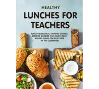 Healthy Lunches for Teachers: Turkey Quesadilla, Chipotle Quinoa, Seafood Burgers Plus Much More; Midday Dishes for Busy Days in the Classroom