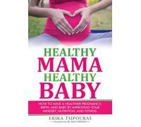 Healthy Mama, Healthy Baby: How To Have A Healthier Pregnancy, Birth, And Baby By Improving Your Mindset, Nutrition, And Fitness
