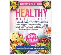 Healthy Meal Prep Cookbook For Beginners: 100 Recipes for Delicious Menu-Prepped, Everyday Healthy Meals with Your Family and Kids, Simple and Quick Cooking, and a 30-Days Meal Plan