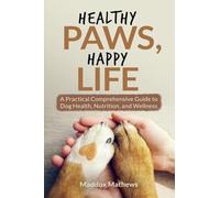 Healthy Paws, Happy Life: A Practical Comprehensive Guide to Dog Health, Nutrition and Wellness
