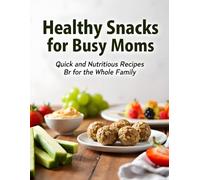 Healthy Snacks for Busy Moms: Quick and Nutritious Recipes for the Whole Family