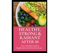 Healthy, Strong & Radiant After 50:: A Guide to Supplements, Nutrition & Exercise