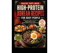 Healthy, Tasty, Quick, High-Protein Korean Recipes for Busy People: 100 Lower-Carb, 30-Minute Bulgogi, Bowls, Soups, One-Pan Meals & Korean Comfort Food