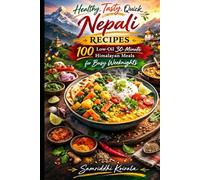 Healthy, Tasty, Quick Nepali Recipes 100 Low-Oil 30-Minute Himalayan Meals for Busy Weeknights: Authentic Comfort Nepali Home Cooking Made Fast, Healthy, and Weeknight-Easy