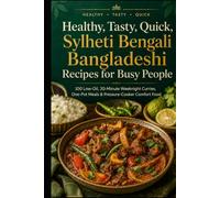 Healthy, Tasty, Quick, Sylheti Bengali Bangladeshi Recipes for Busy People: 100 Low-Oil, 30-Minute Weeknight Curries, One-Pot Meals & Pressure-Cooker Comfort Food