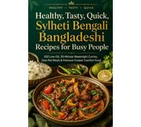 Healthy, Tasty, Quick, Sylheti Bengali Bangladeshi Recipes for Busy People: 100 Low-Oil, 30-Minute Weeknight Curries, One-Pot Meals & Pressure-Cooker Comfort Food