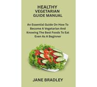 HEALTHY VEGETARIAN GUIDE MANUAL: An Essential Guide On How To Become A Vegetarian And Knowing The Best Foods To Eat Even As A Beginner