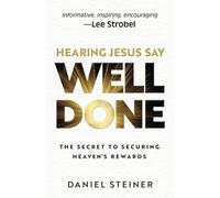 Hearing Jesus Say Well Done: The Secret to Securing Heaven's Rewards