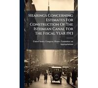 Hearings Concerning Estimates For Construction Of The Isthmian Canal For The Fiscal Year 1913