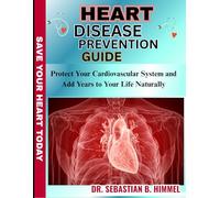 HEART DISEASE PREVENTION GUIDE: Protect Your Cardiovascular System and Add Years to Your Life Naturally