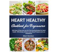 Heart Healthy Cookbook for Beginners: 600 Days of Easy and Low-Fat Time-Saving Recipes for Heart Health. Effortlessly Achieve Lower Blood Pressure and Low Cholesterol.