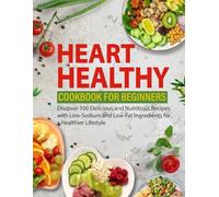 Heart Healthy Cookbook for Beginners: Discover 100 Delicious and Nutritious Recipes with Low-Sodium and Low-Fat Ingredients for a Healthier Lifestyle