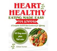 HEART-HEALTHY EATING MADE EASY FOR SENIORS: A Complete DASH Diet Cookbook for Lifelong Wellness