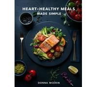 Heart-Healthy Meals Made Simple: Easy, Nourishing Recipes to Support Heart Health - Delicious Low-Sodium, Low-Cholesterol Dishes for Everyday Living