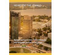 HEART OF THE CONGO: Navigating Investment, Critical Minerals, and Sovereign Risk in the DR Congo: 11 (Congo Chronicles Series)