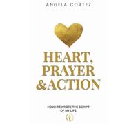 Heart, Prayer & Action How I Rewrote the Story of My Life