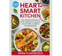 Heart Smart Kitchen: Easy, Delicious Recipes to Lower Cholesterol, Support Heart Health, and Boost Energy Naturally
