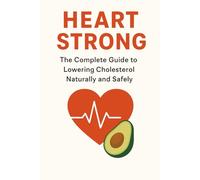 Heart Strong: The Complete Guide to Lowering Cholesterol Naturally and Safely
