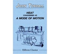 Heat Considered as a Mode of Motion: Being a Course of Twelve Lectures Delivered at the Royal Institution of Great Britain in the Season of 1862