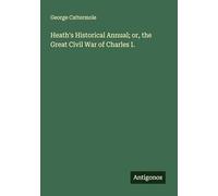 Heath's Historical Annual; or, the Great Civil War of Charles I.