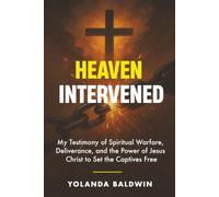 Heaven Intervened: My Testimony of Spiritual Warfare, Deliverance, and the Power of Jesus Christ to Set the Captives Free