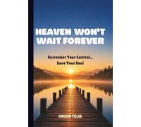 HEAVEN WON'T WAIT FOREVER: Surrender Your Control... Save Your Soul (MADE NEW SERIES BY KINGDOM FIELDS)