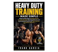 Heavy Duty Training Made Simple: A Step-by-Step Guide to Building Muscle, Increasing Strength, Maximizing Recovery, and Achieving Better Results with High-Intensity, Low-Volume Workouts
