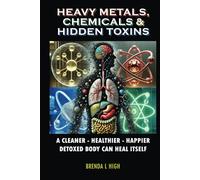 Heavy Metals, Chemicals & Hidden Toxins: A Cleaner - Healthier - Happier Detoxed Body Can Heal Itself