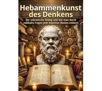Hebammenkunst des Denkens: Der sokratische Dialog und wie man durch radikales Fragen jede kognitive Illusion entlarvt