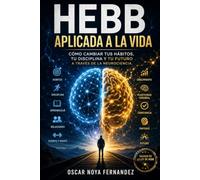 HEBB APLICADA A LA VIDA: Cómo cambiar tus hábitos, tu disciplina y tu futuro a través de la neurociencia