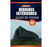 HÉBRIDES EXTÉRIEURES GUIDE DE VOYAGE 2025: Découvrez la beauté sauvage, les traditions intemporelles, les routes panoramiques et la vie locale des îles extérieures d'Écosse