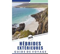HÉBRIDES EXTÉRIEURES GUIDE DE VOYAGE 2026: Explorer les îles occidentales de l'Écosse, les plages, les routes pittoresques, les cartes détaillées, les ... de voyage pratiques pour les visiteurs