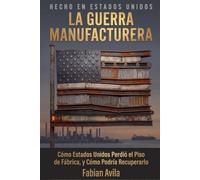 HECHO EN ESTADOS UNIDOS La Guerra Manufacturera: Cómo Estados Unidos Perdió el Piso de Fábrica, y Cómo Podría Recuperarlo
