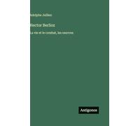Hector Berlioz: La vie et le combat, les oeuvres
