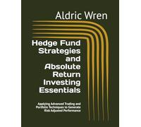 Hedge Fund Strategies and Absolute Return Investing Essentials: Applying Advanced Trading and Portfolio Techniques to Generate Risk Adjusted Performance