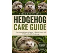 HEDGEHOG CARE GUIDE: The Complete Guide to Raising a Healthy, Happy, and Well-Socialized Pet Hedgehog